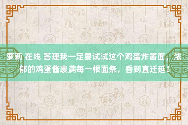 萝莉 在线 答理我一定要试试这个鸡蛋炸酱面，浓郁的鸡蛋酱裹满每一根面条，香到直迁延！