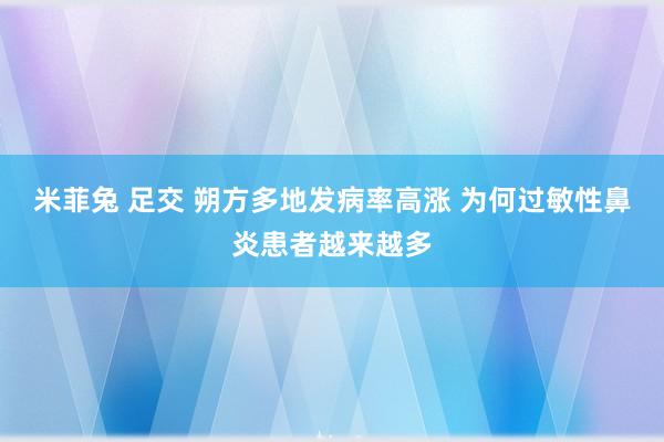 米菲兔 足交 朔方多地发病率高涨 为何过敏性鼻炎患者越来越多