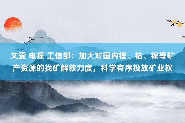 文爱 电报 工信部：加大对国内锂、钴、镍等矿产资源的找矿解救力度，科学有序投放矿业权