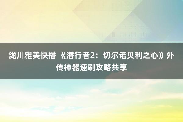 泷川雅美快播 《潜行者2：切尔诺贝利之心》外传神器速刷攻略共享