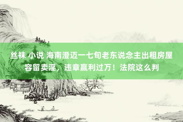 丝袜 小说 海南澄迈一七旬老东说念主出租房屋容留卖淫，违章赢利过万！法院这么判