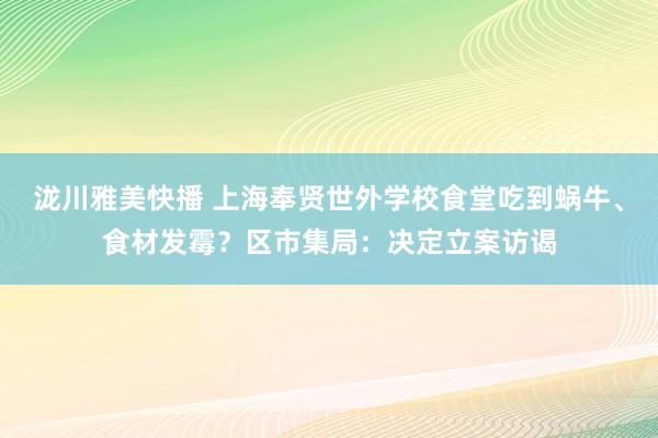 泷川雅美快播 上海奉贤世外学校食堂吃到蜗牛、食材发霉？区市集局：决定立案访谒