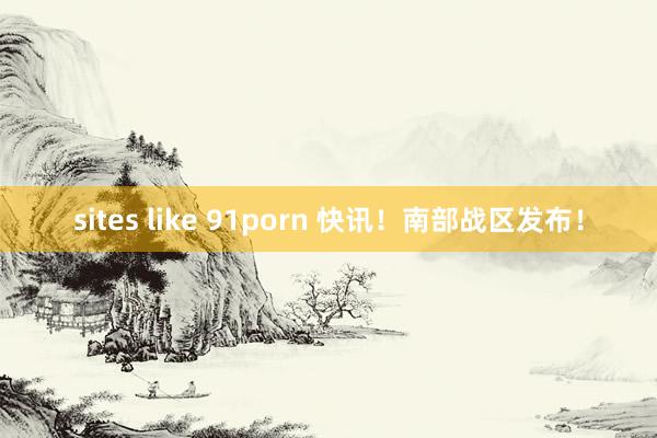 sites like 91porn 快讯！南部战区发布！