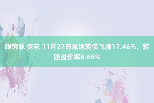 眼镜妹 探花 11月27日城地转债飞腾17.46%，转股溢价率8.66%