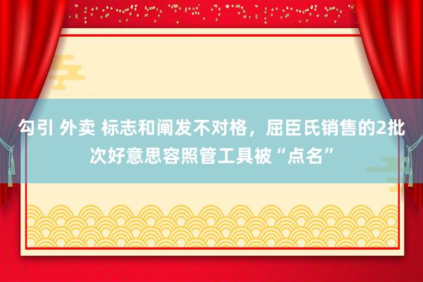 勾引 外卖 标志和阐发不对格，屈臣氏销售的2批次好意思容照管工具被“点名”