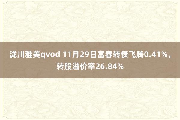 泷川雅美qvod 11月29日富春转债飞腾0.41%，转股溢价率26.84%