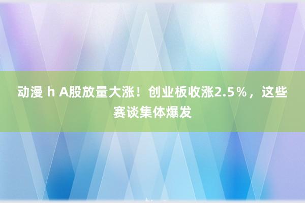 动漫 h A股放量大涨！创业板收涨2.5％，这些赛谈集体爆发