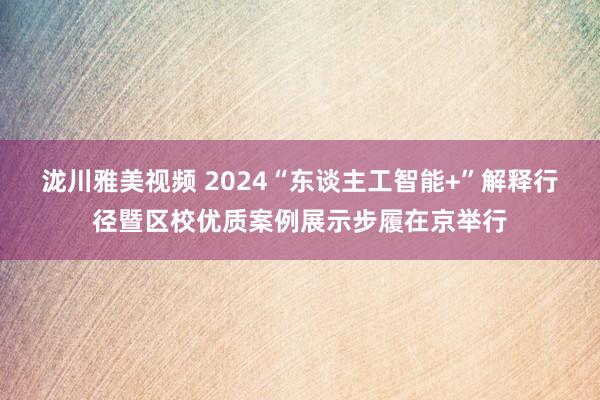 泷川雅美视频 2024“东谈主工智能+”解释行径暨区校优质案例展示步履在京举行