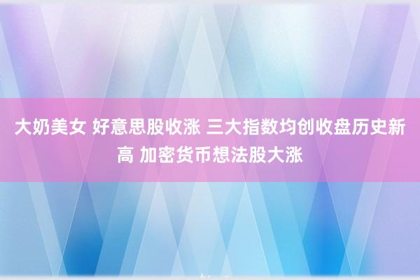 大奶美女 好意思股收涨 三大指数均创收盘历史新高 加密货币想法股大涨