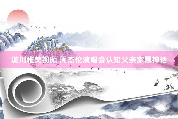 泷川雅美视频 周杰伦演唱会认知父亲家暴神话