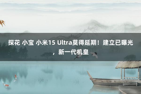 探花 小宝 小米15 Ultra莫得延期！建立已曝光，新一代机皇