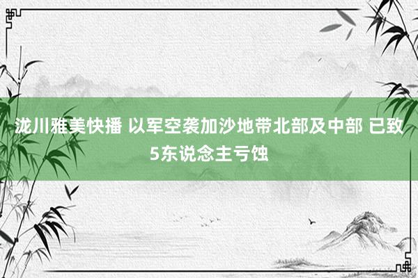 泷川雅美快播 以军空袭加沙地带北部及中部 已致5东说念主亏蚀