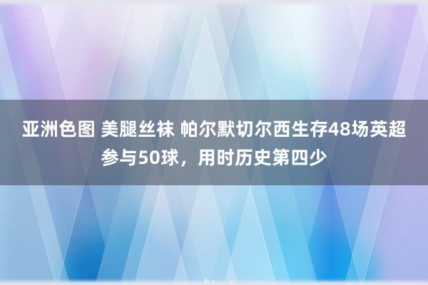 亚洲色图 美腿丝袜 帕尔默切尔西生存48场英超参与50球，用时历史第四少