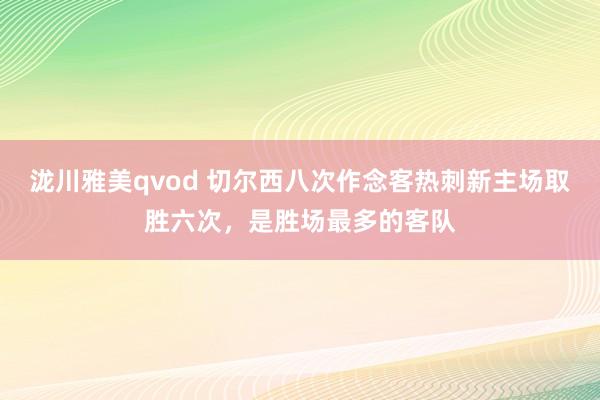 泷川雅美qvod 切尔西八次作念客热刺新主场取胜六次，是胜场最多的客队