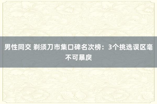 男性同交 剃须刀市集口碑名次榜：3个挑选误区毫不可暴戾