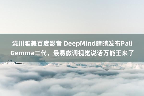 泷川雅美百度影音 DeepMind暗暗发布PaliGemma二代，最易微调视觉说话万能王来了