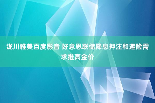 泷川雅美百度影音 好意思联储降息押注和避险需求推高金价