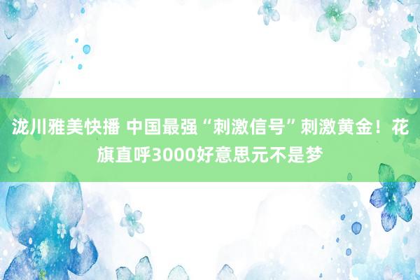 泷川雅美快播 中国最强“刺激信号”刺激黄金！花旗直呼3000好意思元不是梦