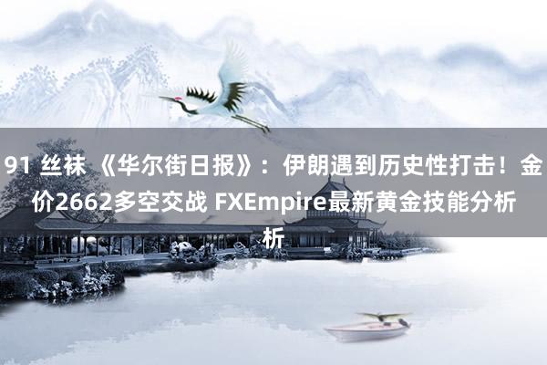 91 丝袜 《华尔街日报》：伊朗遇到历史性打击！金价2662多空交战 FXEmpire最新黄金技能分析