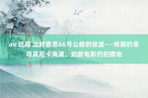 av 巨屌 北好意思66号公路的极度——绮丽的圣塔莫尼卡海滩，如故电影的拍摄地