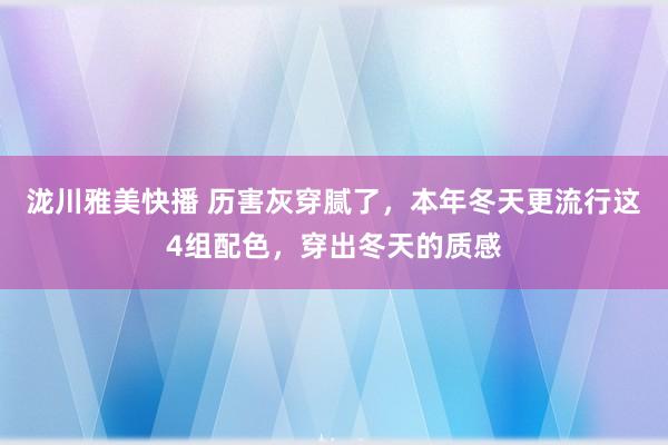 泷川雅美快播 历害灰穿腻了，本年冬天更流行这4组配色，穿出冬天的质感