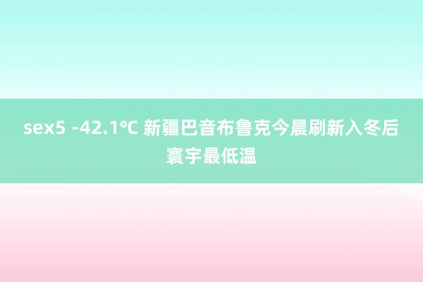 sex5 -42.1℃ 新疆巴音布鲁克今晨刷新入冬后寰宇最低温