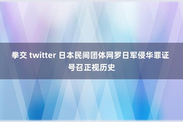 拳交 twitter 日本民间团体网罗日军侵华罪证 号召正视历史