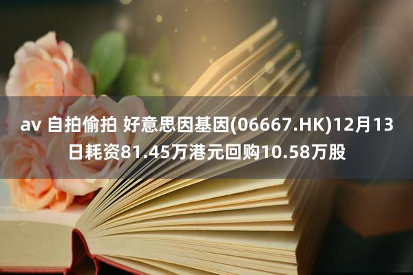 av 自拍偷拍 好意思因基因(06667.HK)12月13日耗资81.45万港元回购10.58万股