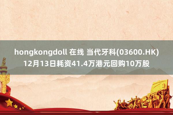 hongkongdoll 在线 当代牙科(03600.HK)12月13日耗资41.4万港元回购10万股