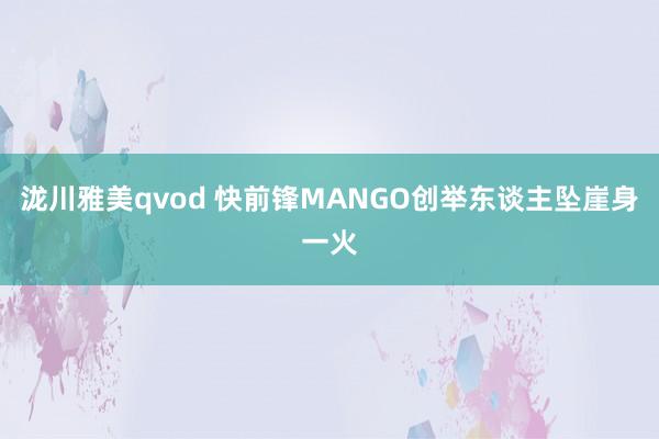 泷川雅美qvod 快前锋MANGO创举东谈主坠崖身一火