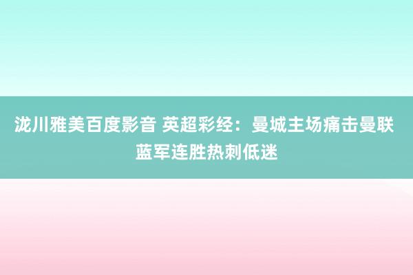 泷川雅美百度影音 英超彩经：曼城主场痛击曼联 蓝军连胜热刺低迷