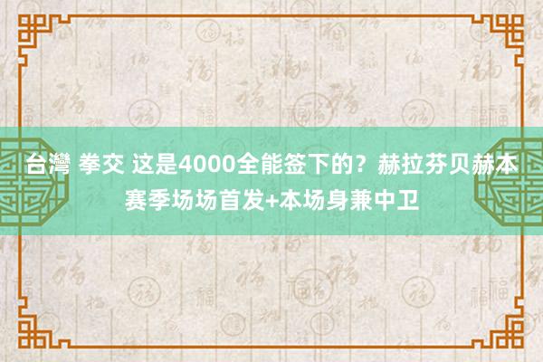 台灣 拳交 这是4000全能签下的？赫拉芬贝赫本赛季场场首发+本场身兼中卫