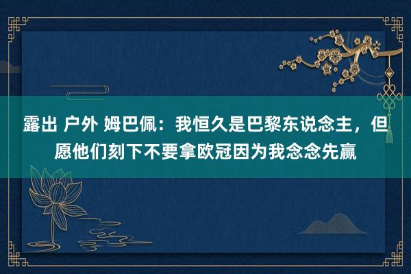 露出 户外 姆巴佩：我恒久是巴黎东说念主，但愿他们刻下不要拿欧冠因为我念念先赢