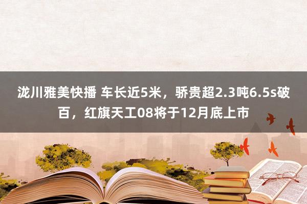 泷川雅美快播 车长近5米，骄贵超2.3吨6.5s破百，红旗天工08将于12月底上市