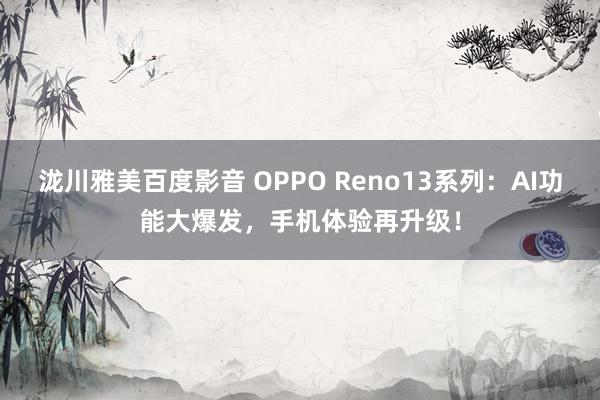 泷川雅美百度影音 OPPO Reno13系列：AI功能大爆发，手机体验再升级！