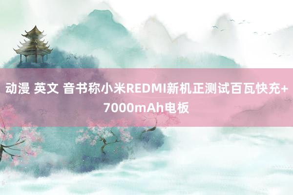 动漫 英文 音书称小米REDMI新机正测试百瓦快充+7000mAh电板