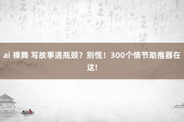 ai 裸舞 写故事遇瓶颈？别慌！300个情节助推器在这!