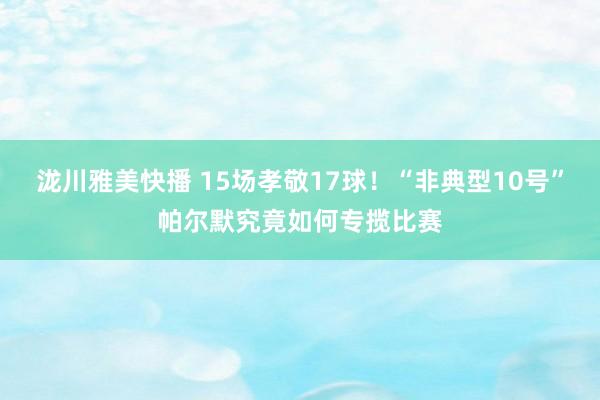 泷川雅美快播 15场孝敬17球！“非典型10号”帕尔默究竟如何专揽比赛