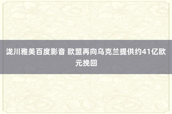 泷川雅美百度影音 欧盟再向乌克兰提供约41亿欧元挽回