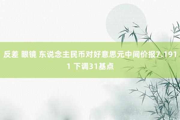 反差 眼镜 东说念主民币对好意思元中间价报7.1911 下调31基点