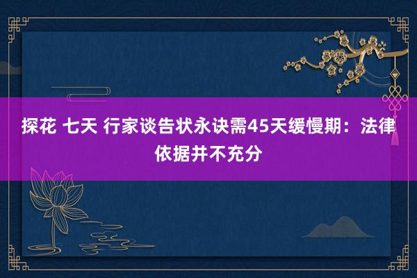 探花 七天 行家谈告状永诀需45天缓慢期：法律依据并不充分