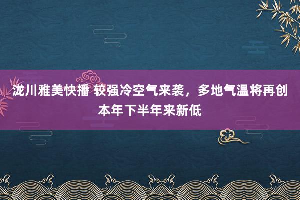 泷川雅美快播 较强冷空气来袭，多地气温将再创本年下半年来新低