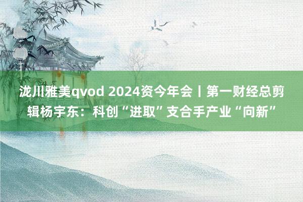 泷川雅美qvod 2024资今年会丨第一财经总剪辑杨宇东：科创“进取”支合手产业“向新”