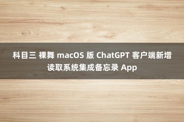 科目三 裸舞 macOS 版 ChatGPT 客户端新增读取系统集成备忘录 App