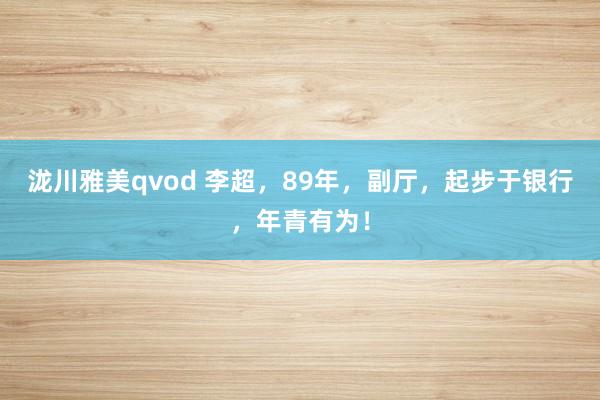 泷川雅美qvod 李超，89年，副厅，起步于银行，年青有为！