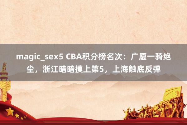 magic_sex5 CBA积分榜名次：广厦一骑绝尘，浙江暗暗摸上第5，上海触底反弹