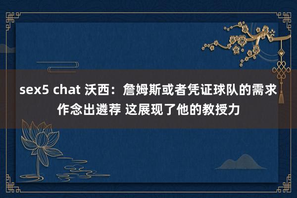 sex5 chat 沃西：詹姆斯或者凭证球队的需求作念出遴荐 这展现了他的教授力