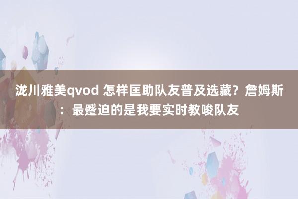 泷川雅美qvod 怎样匡助队友普及选藏？詹姆斯：最蹙迫的是我要实时教唆队友