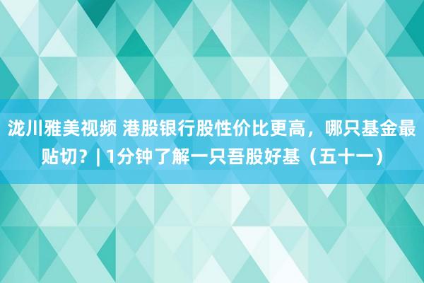 泷川雅美视频 港股银行股性价比更高，哪只基金最贴切？| 1分钟了解一只吾股好基（五十一）