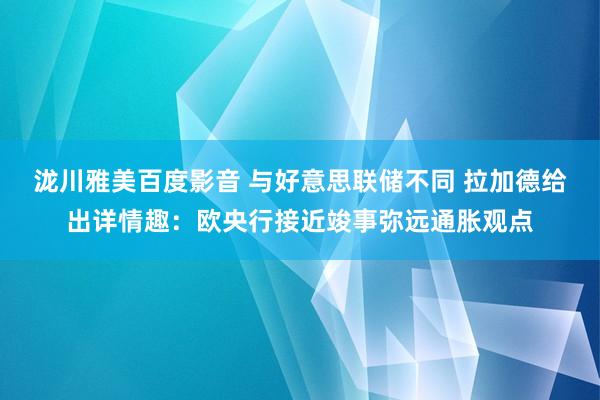 泷川雅美百度影音 与好意思联储不同 拉加德给出详情趣：欧央行接近竣事弥远通胀观点